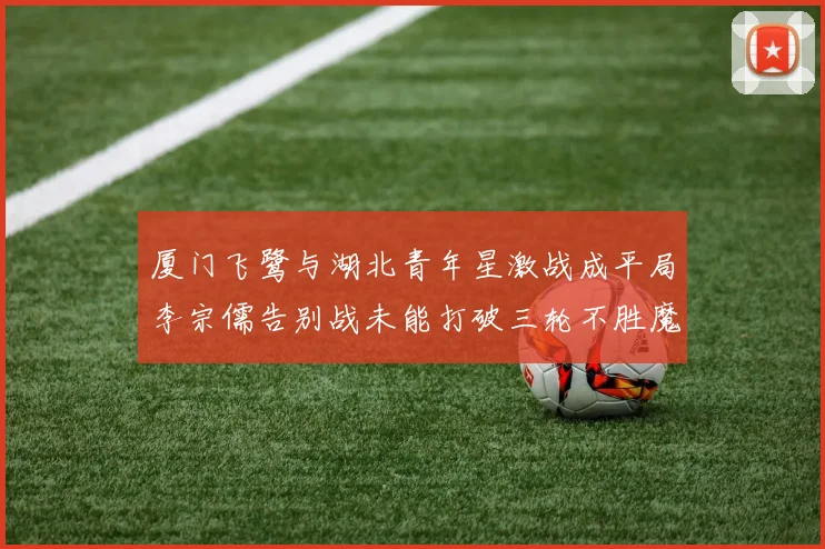 厦门飞鹭与湖北青年星激战成平局李宗儒告别战未能打破三轮不胜魔咒