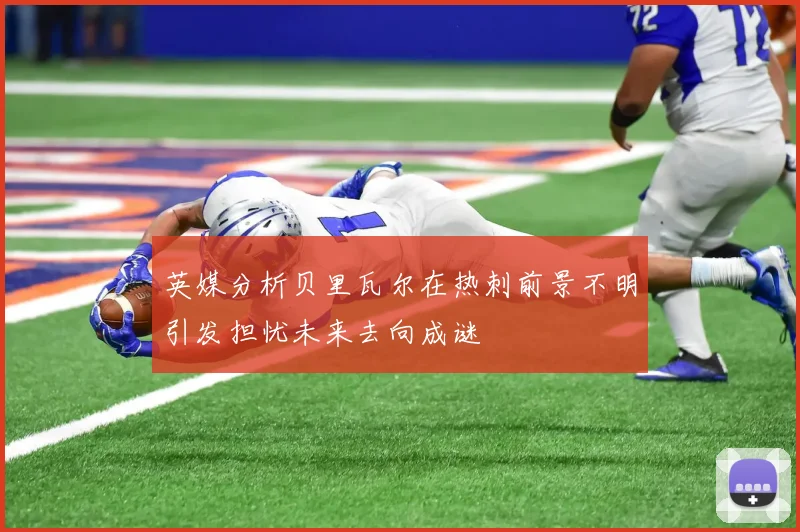 英媒分析贝里瓦尔在热刺前景不明引发担忧未来去向成谜