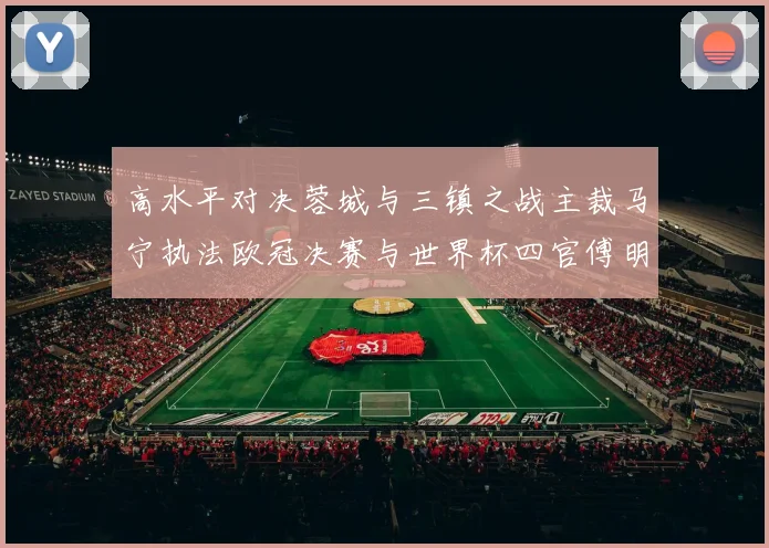 高水平对决蓉城与三镇之战主裁马宁执法欧冠决赛与世界杯四官傅明担任VAR